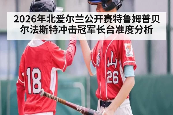 2026年北爱尔兰公开赛特鲁姆普贝尔法斯特冲击冠军长台准度分析