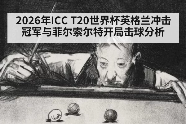 2026年ICC T20世界杯英格兰冲击冠军与菲尔索尔特开局击球分析